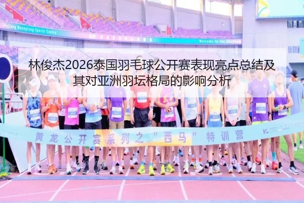林俊杰2026泰国羽毛球公开赛表现亮点总结及其对亚洲羽坛格局的影响分析