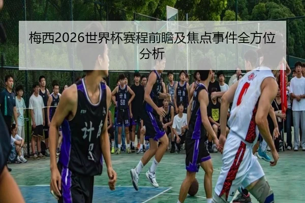 梅西2026世界杯赛程前瞻及焦点事件全方位分析