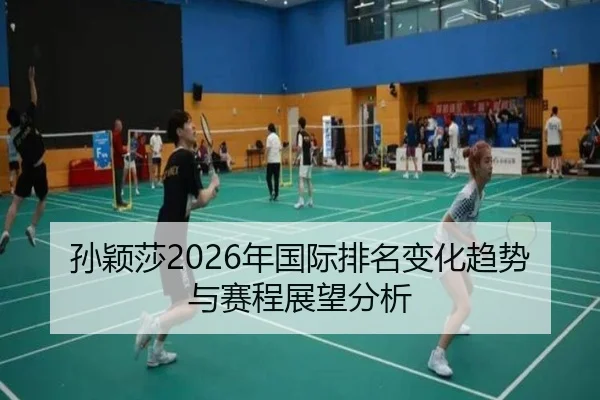 孙颖莎2026年国际排名变化趋势与赛程展望分析