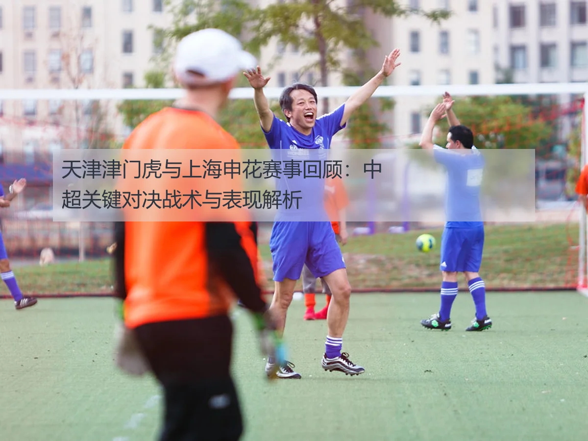天津津门虎与上海申花赛事回顾：中超关键对决战术与表现解析