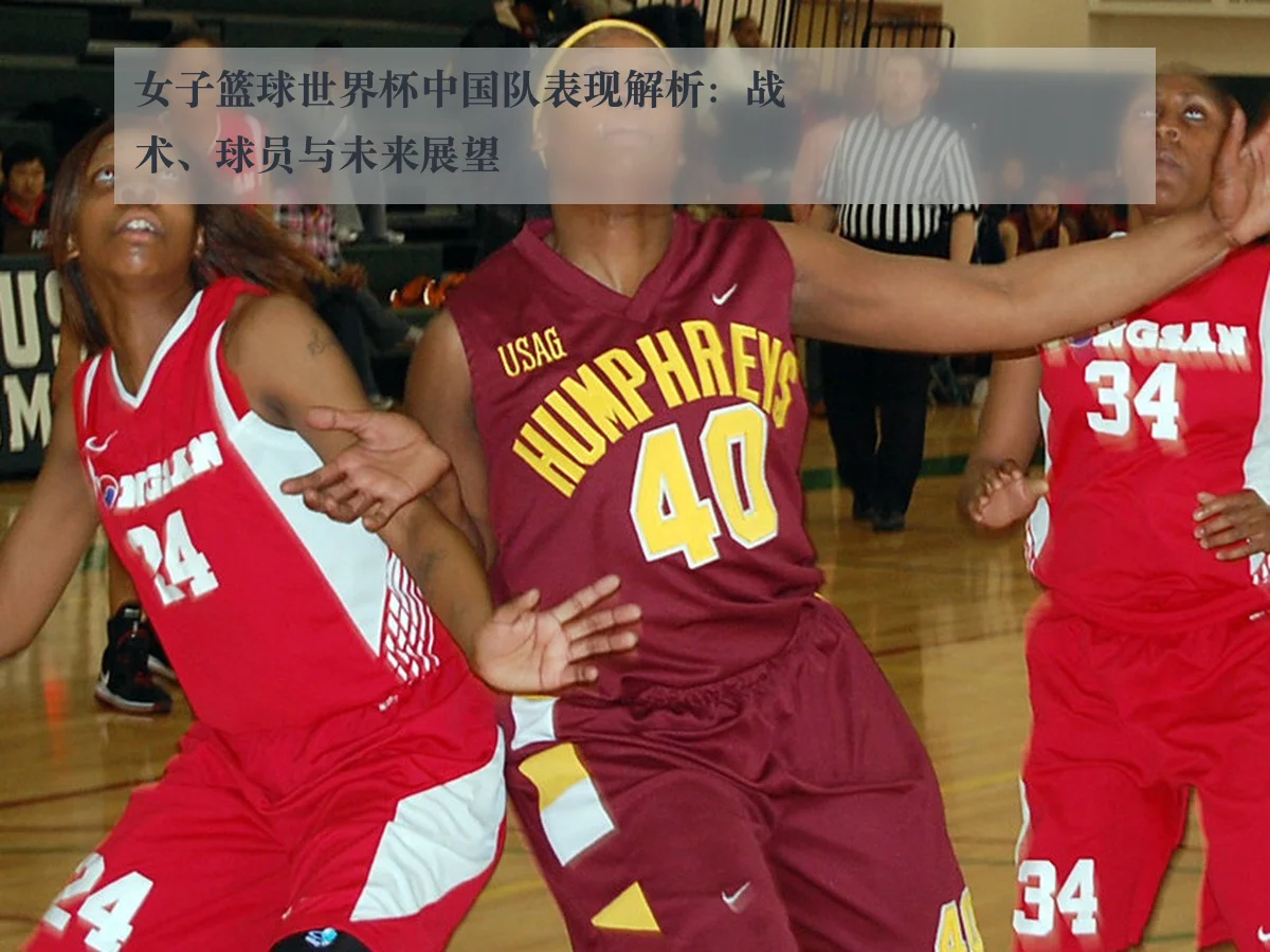 女子篮球世界杯中国队表现解析：战术、球员与未来展望